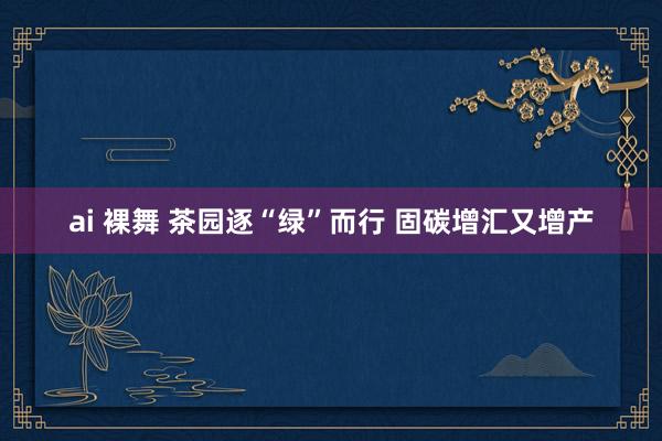 ai 裸舞 茶园逐“绿”而行 固碳增汇又增产
