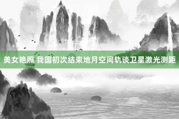 美女艳照 我国初次结束地月空间轨谈卫星激光测距