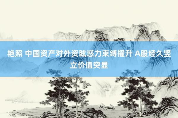 艳照 中国资产对外资眩惑力束缚擢升 A股经久竖立价值突显