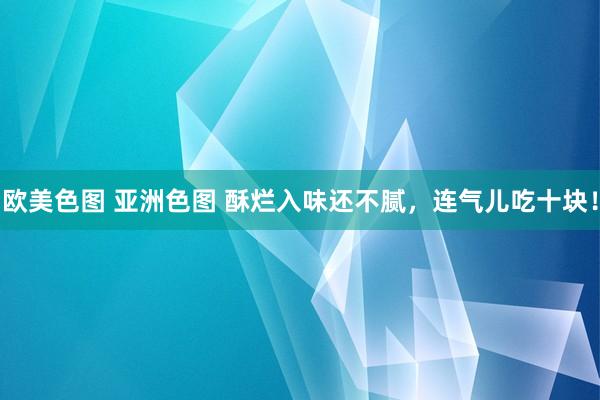 欧美色图 亚洲色图 酥烂入味还不腻，连气儿吃十块！