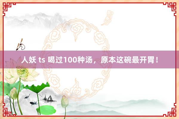 人妖 ts 喝过100种汤，原本这碗最开胃！