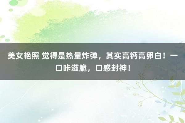 美女艳照 觉得是热量炸弹，其实高钙高卵白！一口咔滋脆，口感封神！