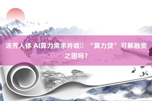 汤芳人体 AI算力需求井喷  “算力贷” 可解融资之困吗？