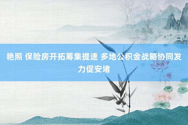 艳照 保险房开拓筹集提速 多地公积金战略协同发力促安堵