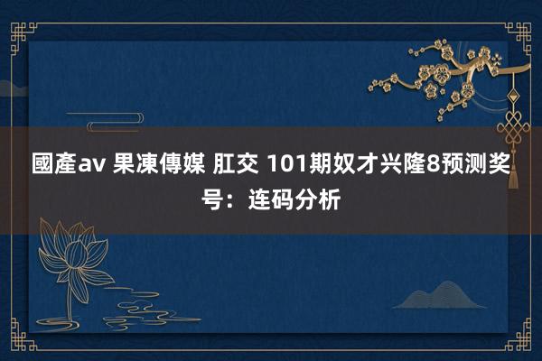 國產av 果凍傳媒 肛交 101期奴才兴隆8预测奖号：连码分析
