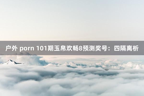 户外 porn 101期玉帛欢畅8预测奖号：四隔离析