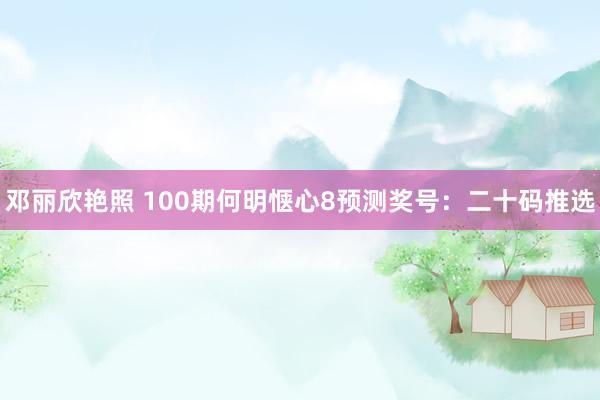 邓丽欣艳照 100期何明惬心8预测奖号：二十码推选