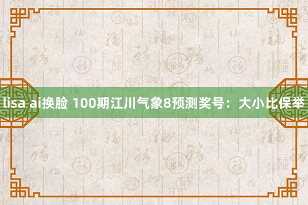 lisa ai换脸 100期江川气象8预测奖号：大小比保举